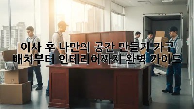 이사 후, 나만의 공간 만들기: 가구 배치부터 인테리어까지 완벽 가이드