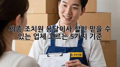 세종 조치원 용달이사 할인: 믿을 수 있는 업체 고르는 5가지 기준! ✨